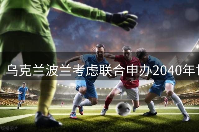 乌克兰波兰考虑联合申办2040年世界杯